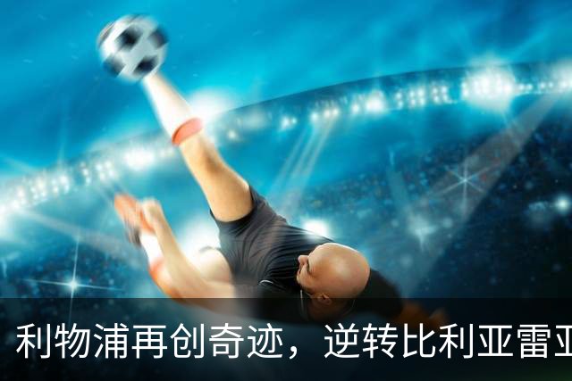 利物浦再创奇迹，逆转比利亚雷亚尔续写主场胜利传奇