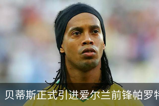贝蒂斯正式引进爱尔兰前锋帕罗特，转会费达2000万欧元